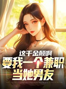 小说《这千金颠啊，要我一个兼职当她男友》完整版章节免费阅读