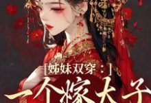 姊妹双穿：一个嫁太子一个嫁战神完整版小说，姊妹双穿：一个嫁太子一个嫁战神免费阅读-有书评