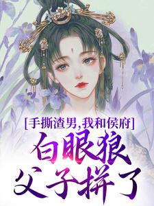 手撕渣男，我和侯府白眼狼父子拼了小说免费资源，手撕渣男，我和侯府白眼狼父子拼了在线阅读