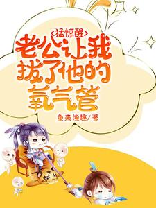 猛惊醒，老公让我拔了他的氧气管小说阅读，猛惊醒，老公让我拔了他的氧气管完结版