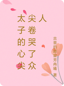 已完结小说《太子的心尖尖卷哭了众人》在线章节阅读
