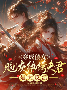 穿成傻女，炮灰纨绔夫君是大反派免费阅读，穿成傻女，炮灰纨绔夫君是大反派章节在线阅读