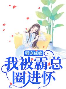 强宠成瘾，我被霸总圈进怀这本小说完结了吗？免费查看最新章节