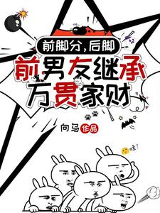 前脚分，后脚前男友继承万贯家财免费阅读，前脚分，后脚前男友继承万贯家财章节在线阅读