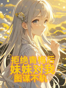 拒绝青梅后，妹妹对我图谋不轨陈煦刘逸萱，拒绝青梅后，妹妹对我图谋不轨在线无弹窗阅读
