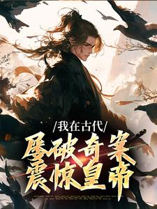 我在古代屡破奇案，震惊皇帝完整版小说，我在古代屡破奇案，震惊皇帝免费阅读