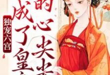 小说《独宠六宫,我成了皇帝的心尖尖》完整版在线章节免费阅读-有书评