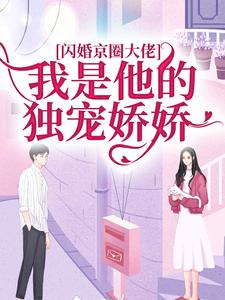 闪婚京圈大佬，我是他的独宠娇娇完整版小说，闪婚京圈大佬，我是他的独宠娇娇最新章节