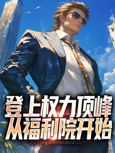 在线免费阅读登上权力顶峰，从福利院开始完整小说