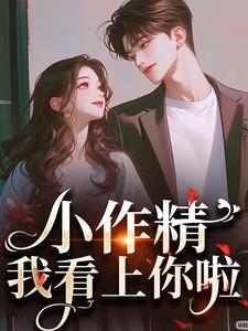 《小作精，我看上你啦》完整版小说免费阅读