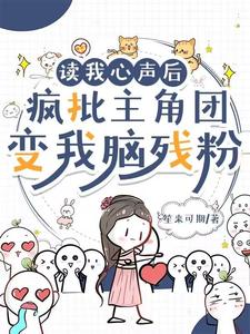 读我心声后，疯批主角团变我脑残粉完整版最新章节，读我心声后，疯批主角团变我脑残粉章节在线阅读