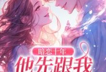 暗恋十年,他先跟我表白了小说,暗恋十年,他先跟我表白了在线阅读-有书评