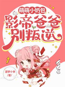 萌萌小奶包，影帝爸爸别叛逆小说有没有完结版在线？