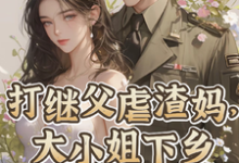 打继父虐渣妈,大小姐下乡撩军官免费阅读,打继父虐渣妈,大小姐下乡撩军官章节在线阅读-有书评