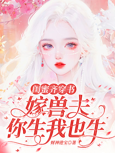 哪里能找到闺蜜齐穿书：嫁兽夫，你生我也生小说的最新更新和免费章节？
