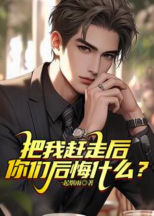 把我赶走后，你们后悔什么？完整版小说，把我赶走后，你们后悔什么？免费阅读