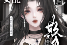 求恶毒女配破产后，他们都想欺负她小说的全文免费阅读链接-有书评