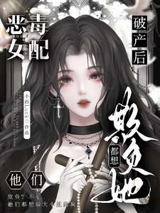 求恶毒女配破产后，他们都想欺负她小说的全文免费阅读链接