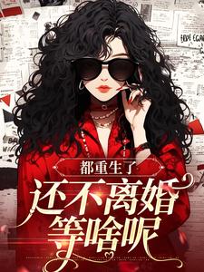 已完结小说《都重生了，还不离婚等啥呢》章节免费阅读