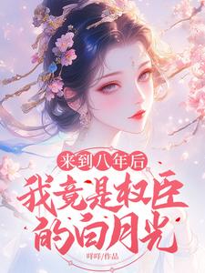 求来到八年后，我竟是权臣的白月光小说的全文免费阅读链接