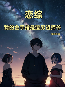 已完结小说《恋综：我的金手指是渣男祖师爷》章节免费阅读