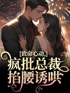 《致命心动！疯批总裁掐腰诱哄》完整版小说免费阅读
