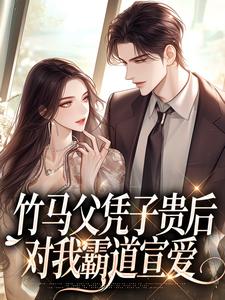 竹马父凭子贵后，对我霸道宣爱小说的最新章节在哪里更新？免费追踪阅读