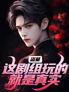 盗墓：这剧组玩的就是真实小说完结版章节免费阅读