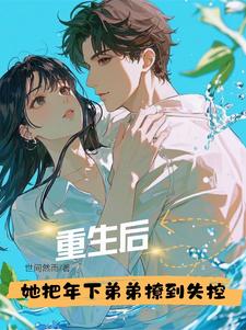 重生后，她把年下弟弟撩到失控小说的无弹窗阅读体验，寻找免费阅读网站