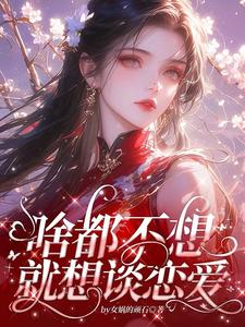 啥都不想，就想谈恋爱小说，啥都不想，就想谈恋爱在线阅读