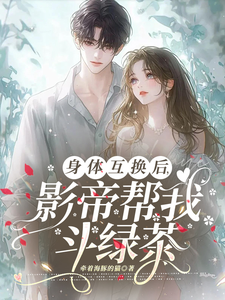 《身体互换后，影帝帮我斗绿茶》完整版小说免费阅读