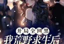 开局全网黑,我荒野求生后爆红了小说有没有完结版在线?-有书评