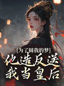 完结版《为了圆我的梦，他造反送我当皇后》章节目录在线阅读