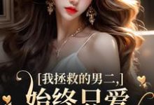寻找能够免费阅读我拯救的男二，始终只爱白月光女主小说的平台-有书评