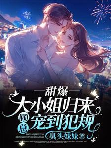 甜爆！大小姐归来，顾总宠到犯规安柠汐顾斯聿在线章节免费阅读