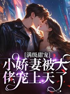 满级甜宠：小娇妻被大佬宠上天了完整版小说，满级甜宠：小娇妻被大佬宠上天了最新章节