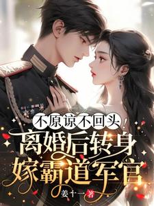 不原谅不回头！离婚后转身嫁霸道军官小说的免费阅读版本在哪里可以找到？