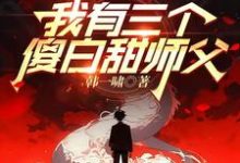 我有三个傻白甜师父小说的所有章节都能在哪里免费读到？-有书评