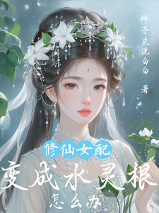 小说《修仙女配变成水灵根怎么办》完整版在线章节免费阅读