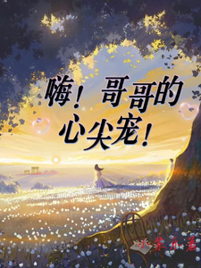 已完结小说《嗨！哥哥的心尖宠！》章节免费阅读