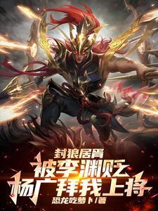 封狼居胥被李渊贬，杨广拜我上将完整版小说免费阅读，封狼居胥被李渊贬，杨广拜我上将小说