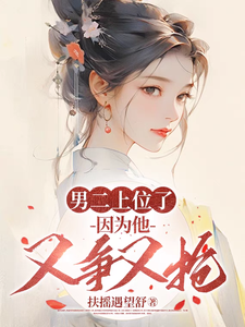 男二上位了，因为他又争又抢完整版小说，男二上位了，因为他又争又抢最新章节