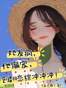 她发疯，他偏宠，创翻恋综冲冲冲小说的免费电子版在哪里可以下载或阅读？