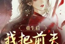 重生后,我把前夫哄进怀小说的所有章节都能在哪里免费读到?-有书评