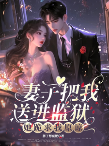 妻子把我送进监狱，她跪求我原谅完整版小说，妻子把我送进监狱，她跪求我原谅最新章节