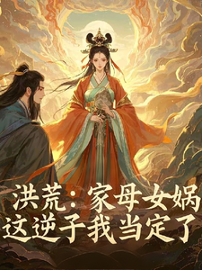 寻找洪荒：家母女娲，这逆子我当定了小说的最新更新章节