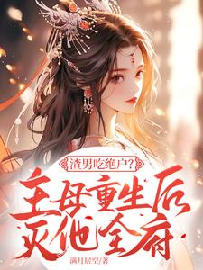 渣男吃绝户？主母重生后灭他全府这本小说完结了吗？免费查看最新章节