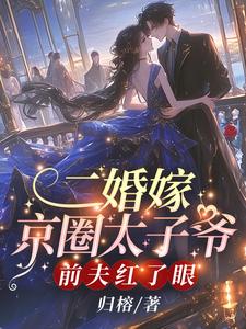 二婚嫁京圈太子爷，前夫红了眼完整版小说，二婚嫁京圈太子爷，前夫红了眼最新章节