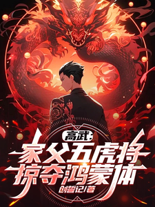 高武：家父五虎将，掠夺鸿蒙体！小说阅读，高武：家父五虎将，掠夺鸿蒙体！完结版