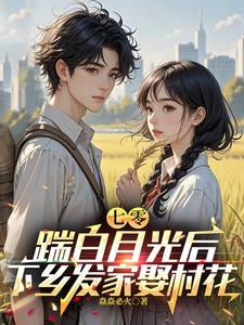 七零，踹白月光后下乡发家娶村花小说有没有完整的免费版本在线阅读？